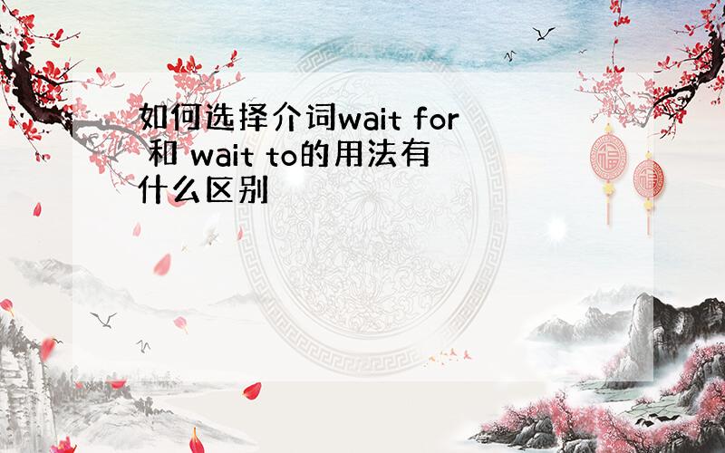 如何选择介词wait for 和 wait to的用法有什么区别