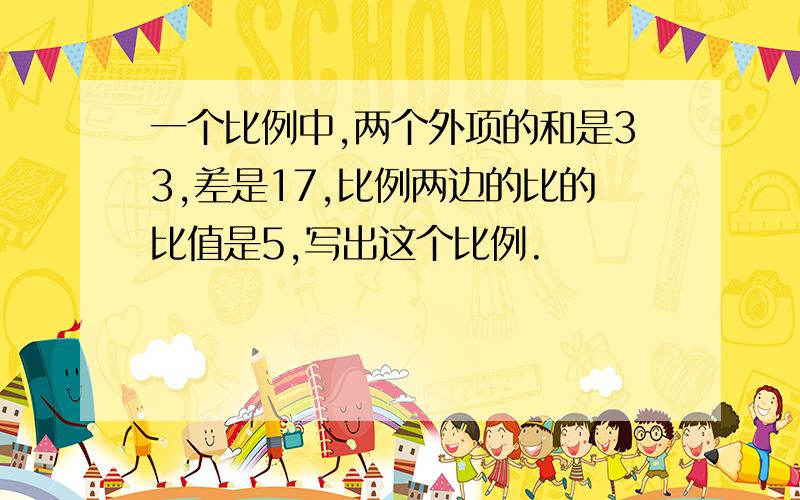 一个比例中,两个外项的和是33,差是17,比例两边的比的比值是5,写出这个比例.