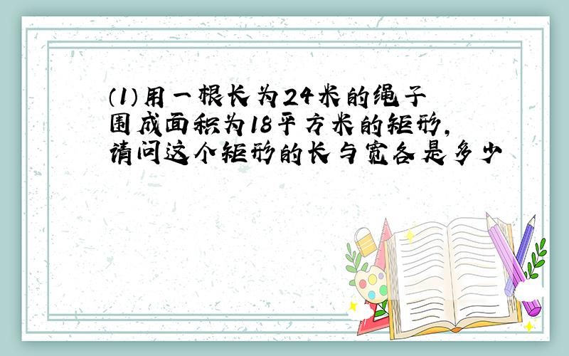 （1）用一根长为24米的绳子围成面积为18平方米的矩形,请问这个矩形的长与宽各是多少