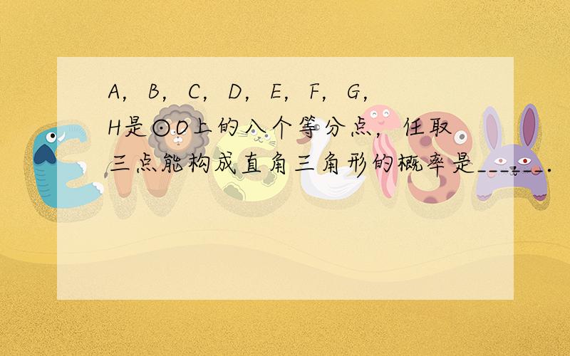 A，B，C，D，E，F，G，H是⊙O上的八个等分点，任取三点能构成直角三角形的概率是______．