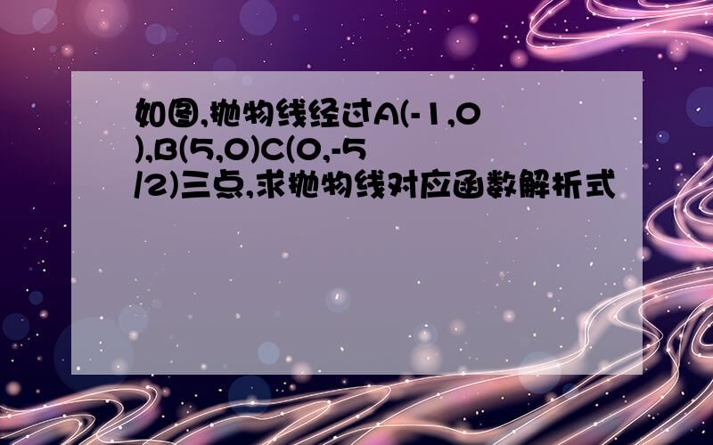 如图,抛物线经过A(-1,0),B(5,0)C(0,-5/2)三点,求抛物线对应函数解析式