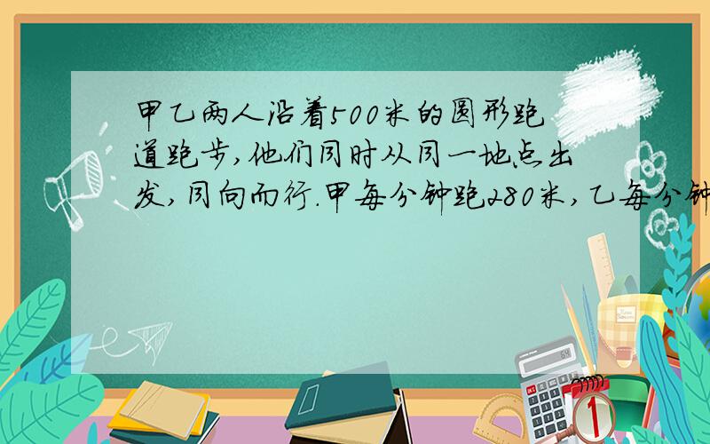 甲乙两人沿着500米的圆形跑道跑步,他们同时从同一地点出发,同向而行.甲每分钟跑280米,乙每分钟跑260米