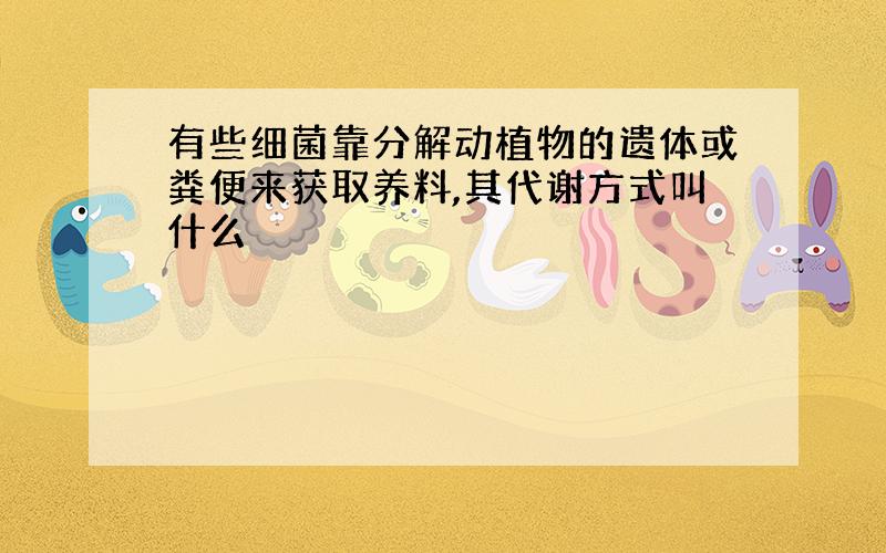 有些细菌靠分解动植物的遗体或粪便来获取养料,其代谢方式叫什么