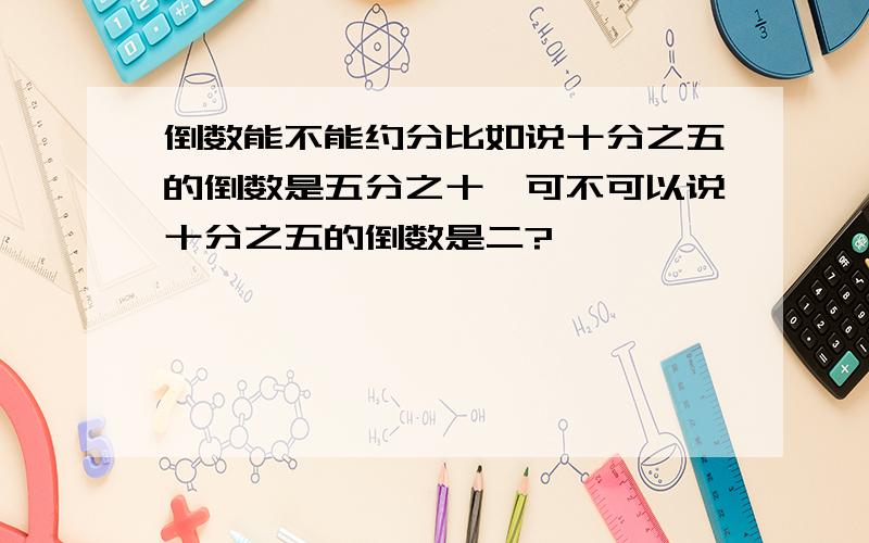 倒数能不能约分比如说十分之五的倒数是五分之十,可不可以说十分之五的倒数是二?