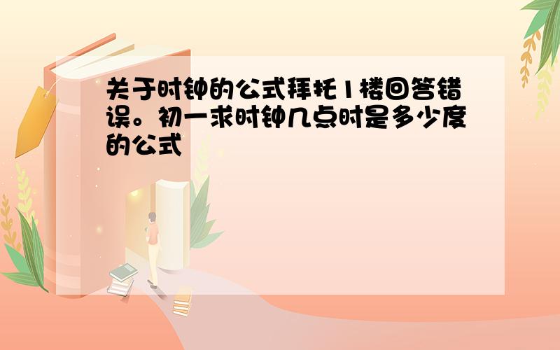 关于时钟的公式拜托1楼回答错误。初一求时钟几点时是多少度的公式