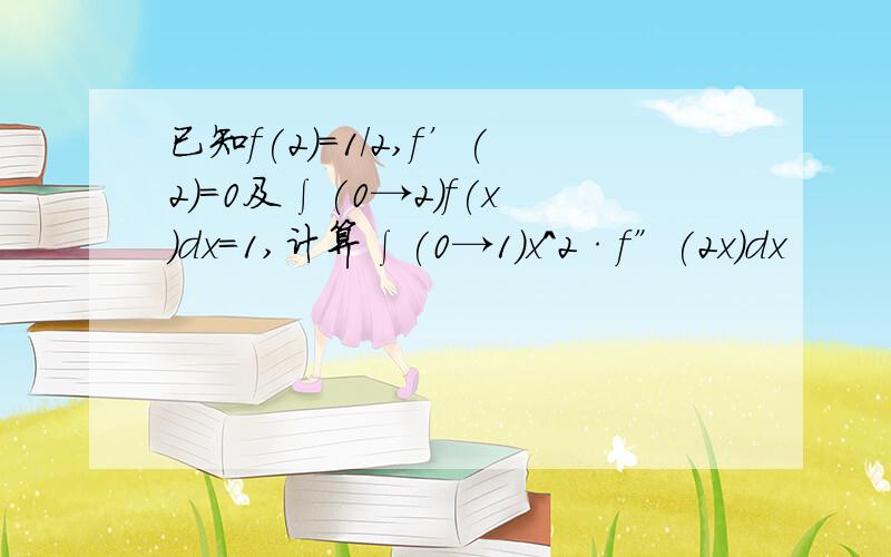 已知f(2)=1/2,f’(2)=0及∫(0→2)f(x)dx=1,计算∫(0→1)x^2·f”(2x)dx