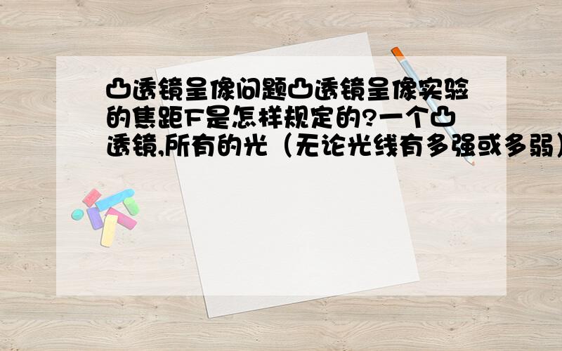 凸透镜呈像问题凸透镜呈像实验的焦距F是怎样规定的?一个凸透镜,所有的光（无论光线有多强或多弱）穿过凸透镜的焦点一样?不是