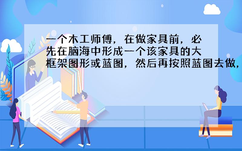 一个木工师傅，在做家具前，必先在脑海中形成一个该家具的大框架图形或蓝图，然后再按照蓝图去做，把蓝图或设计变成现实，这样做