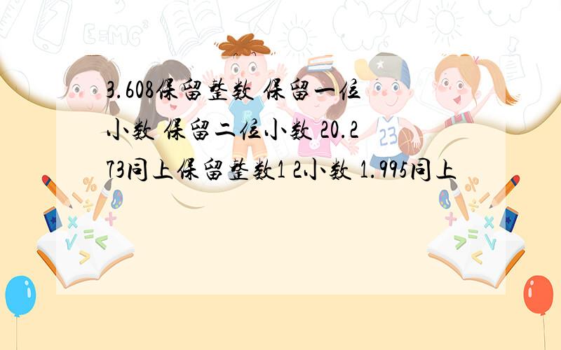 3.608保留整数 保留一位小数 保留二位小数 20.273同上保留整数1 2小数 1.995同上