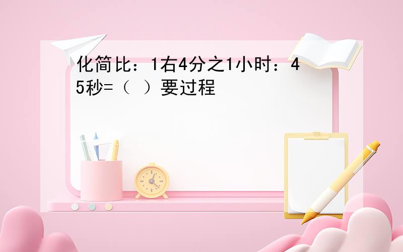 化简比：1右4分之1小时：45秒=（ ）要过程