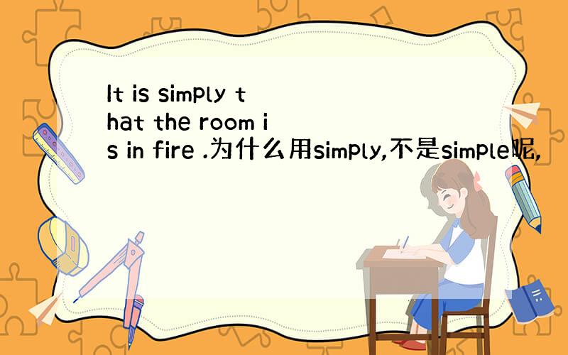 It is simply that the room is in fire .为什么用simply,不是simple呢,