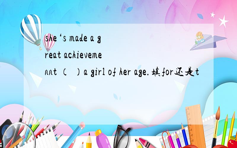 she‘s made a great achievemennt （ ）a girl of her age.填for还是t