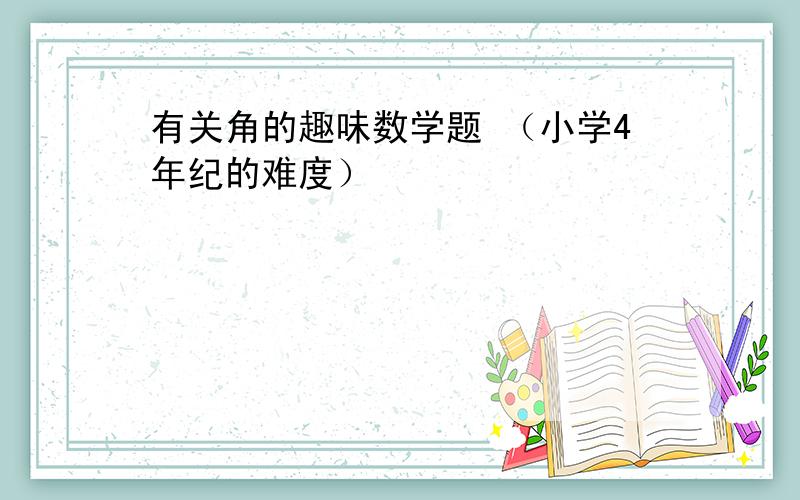 有关角的趣味数学题 （小学4年纪的难度）