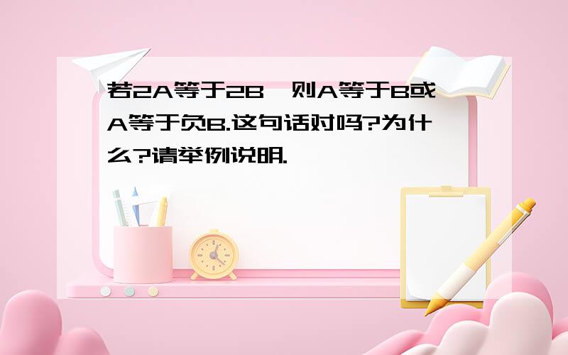 若2A等于2B,则A等于B或A等于负B.这句话对吗?为什么?请举例说明.