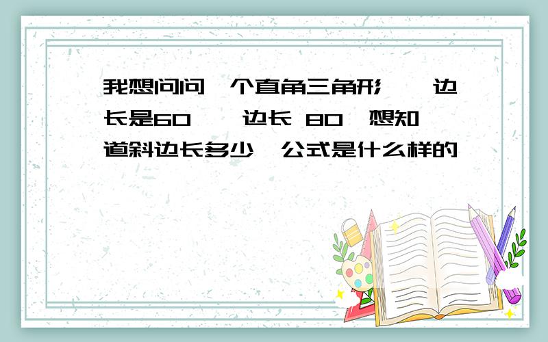 我想问问一个直角三角形,一边长是60,一边长 80,想知道斜边长多少,公式是什么样的,