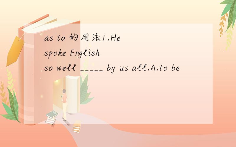 as to 的用法1.He spoke English so well _____ by us all.A.to be