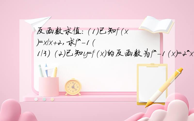 反函数求值：(1)已知f(x)=x/x+2,求f^-1(1/3) (2)已知y=f(x)的反函数为f^-1(x)=2^x