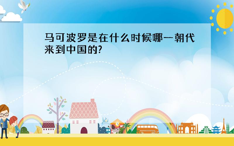 马可波罗是在什么时候哪一朝代来到中国的?