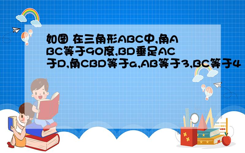 如图 在三角形ABC中,角ABC等于90度,BD垂足AC于D,角CBD等于a,AB等于3,BC等于4