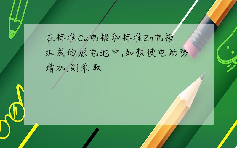 在标准Cu电极和标准Zn电极组成的原电池中,如想使电动势增加,则采取