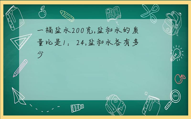 一桶盐水200克,盐和水的质量比是1：24,盐和水各有多少