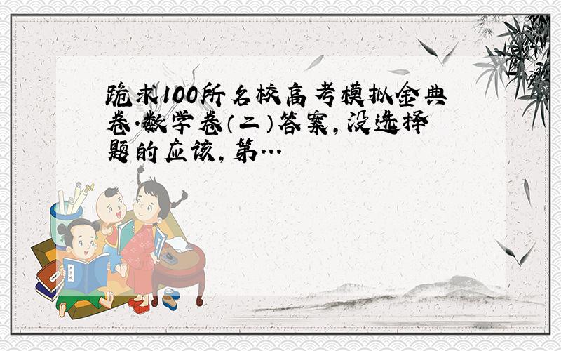 跪求100所名校高考模拟金典卷.数学卷（二）答案，没选择题的应该，第...