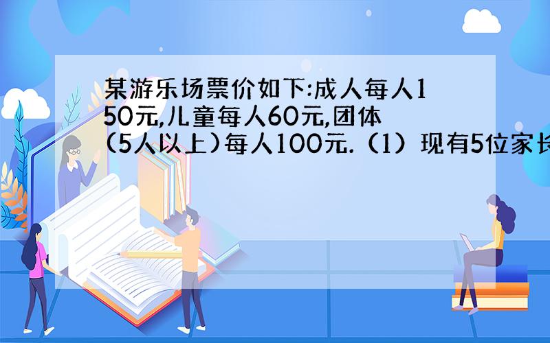 某游乐场票价如下:成人每人150元,儿童每人60元,团体(5人以上)每人100元.（1）现有5位家长带着8个儿童来游玩,