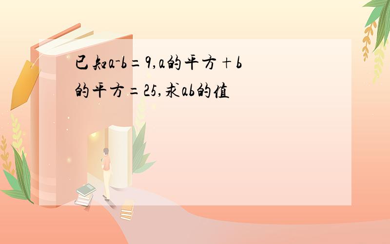 已知a-b=9,a的平方+b的平方=25,求ab的值