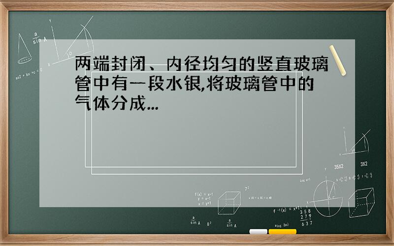 两端封闭、内径均匀的竖直玻璃管中有一段水银,将玻璃管中的气体分成...