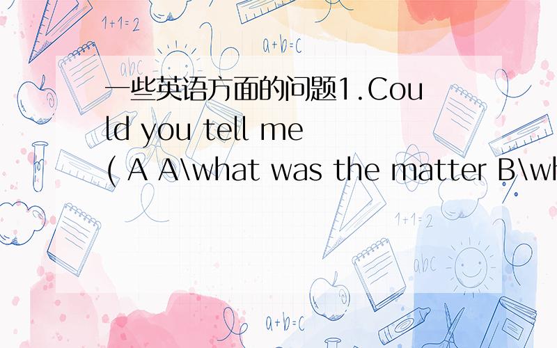 一些英语方面的问题1.Could you tell me( A A\what was the matter B\when