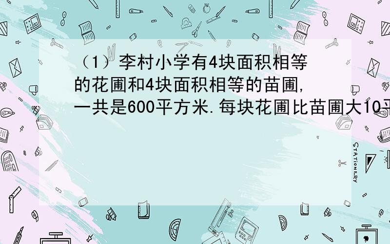 （1）李村小学有4块面积相等的花圃和4块面积相等的苗圃,一共是600平方米.每块花圃比苗圃大10平方米.每块花圃和每块苗