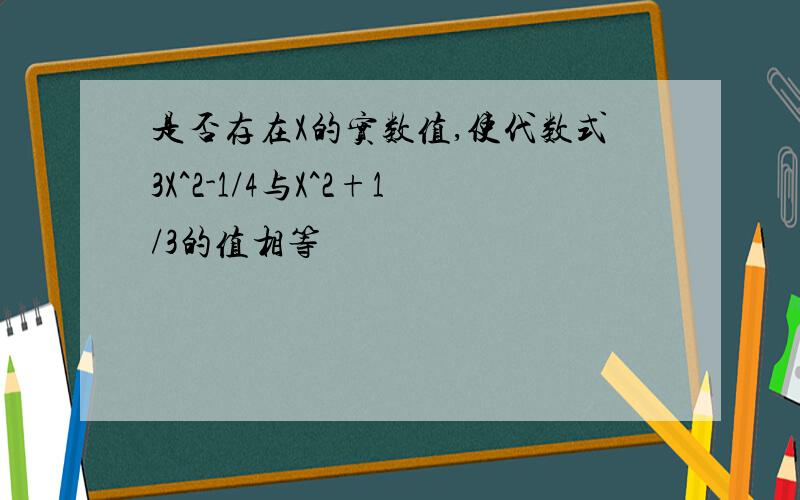 是否存在X的实数值,使代数式3X^2-1/4与X^2+1/3的值相等