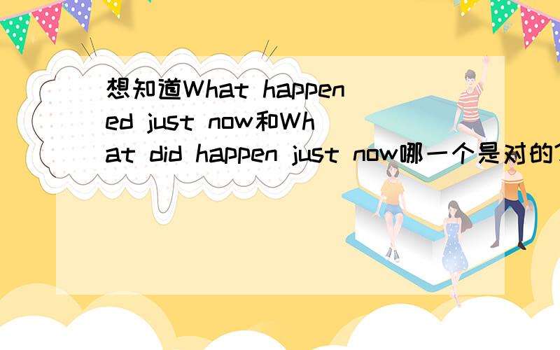 想知道What happened just now和What did happen just now哪一个是对的?一般疑