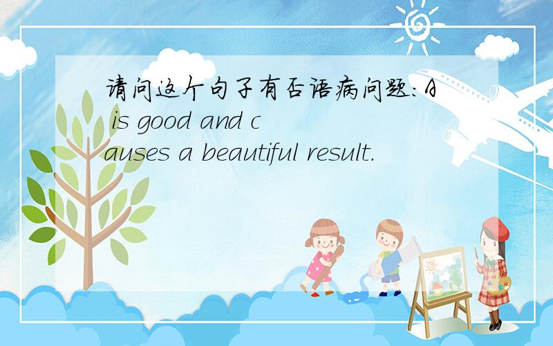 请问这个句子有否语病问题：A is good and causes a beautiful result.