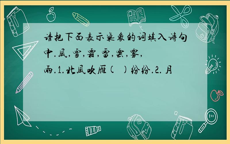 请把下面表示气象的词填入诗句中.风,雪,霜,雷,云,雾,雨.1.北风吹雁( )纷纷.2.月