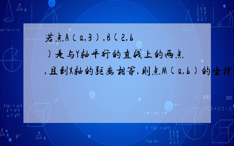 若点A（a,3),B(2,b)是与Y轴平行的直线上的两点,且到X轴的距离相等,则点M(a,b)的坐标是