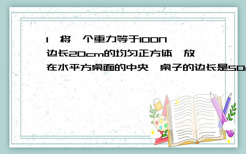 1、将一个重力等于100N,边长20cm的均匀正方体,放在水平方桌面的中央,桌子的边长是50cm,则正方体对桌面的压强是