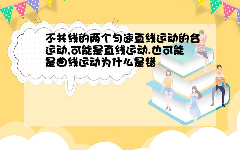 不共线的两个匀速直线运动的合运动,可能是直线运动.也可能是曲线运动为什么是错