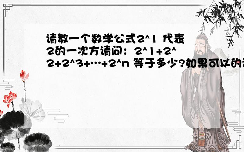 请教一个数学公式2^1 代表2的一次方请问：2^1+2^2+2^3+…+2^n 等于多少?如果可以的话,麻烦您顺便告诉我