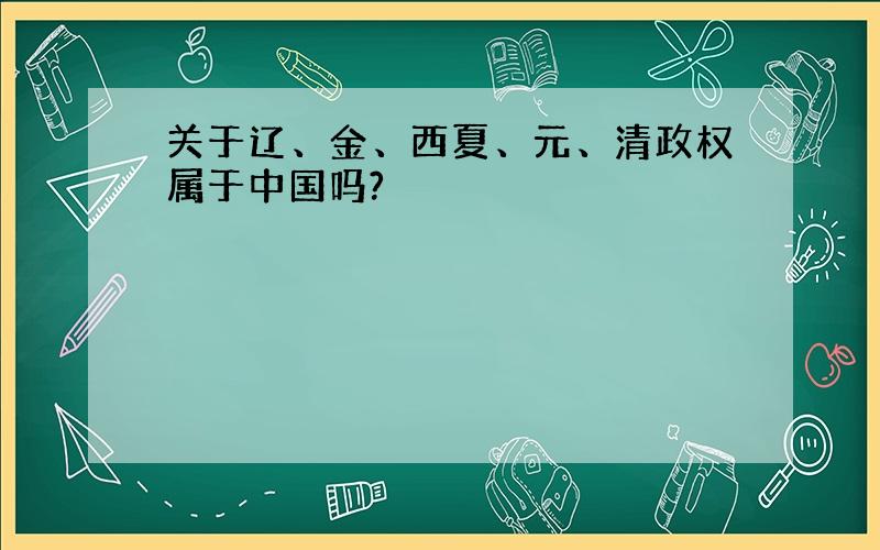 关于辽、金、西夏、元、清政权属于中国吗?