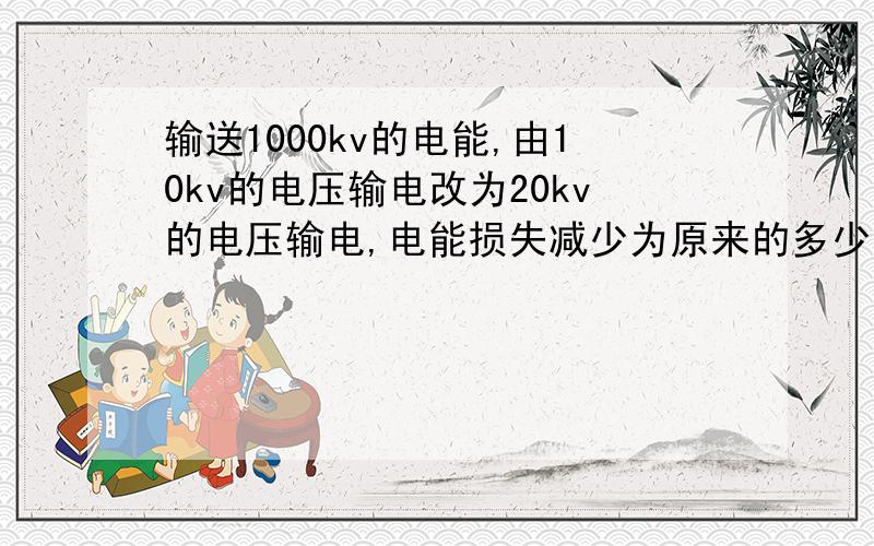 输送1000kv的电能,由10kv的电压输电改为20kv的电压输电,电能损失减少为原来的多少?