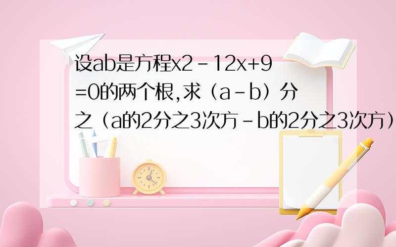 设ab是方程x2-12x+9=0的两个根,求（a-b）分之（a的2分之3次方-b的2分之3次方）