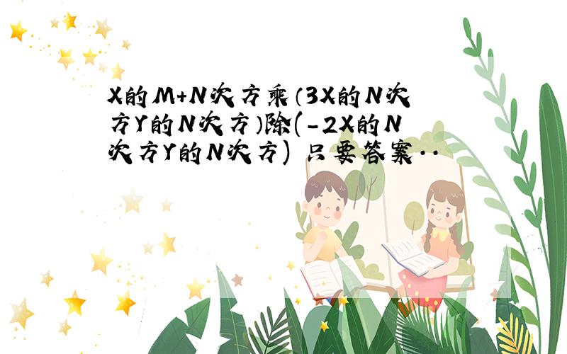 X的M+N次方乘（3X的N次方Y的N次方）除(-2X的N次方Y的N次方) 只要答案··