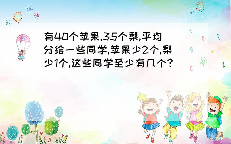 有40个苹果,35个梨,平均分给一些同学,苹果少2个,梨少1个,这些同学至少有几个?