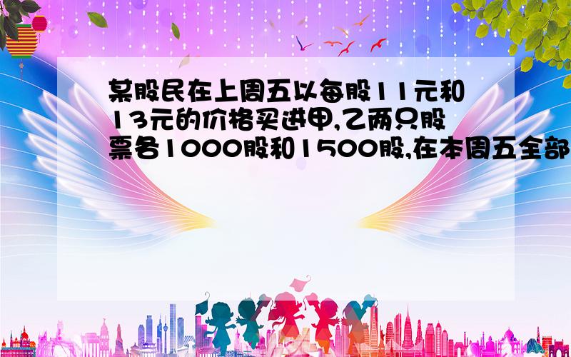 某股民在上周五以每股11元和13元的价格买进甲,乙两只股票各1000股和1500股,在本周五全部抛出,且知道甲,乙两只股