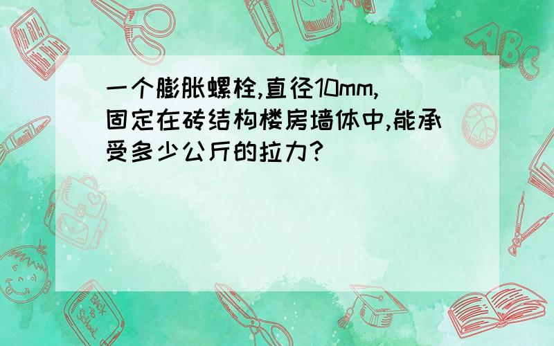 一个膨胀螺栓,直径10mm,固定在砖结构楼房墙体中,能承受多少公斤的拉力?