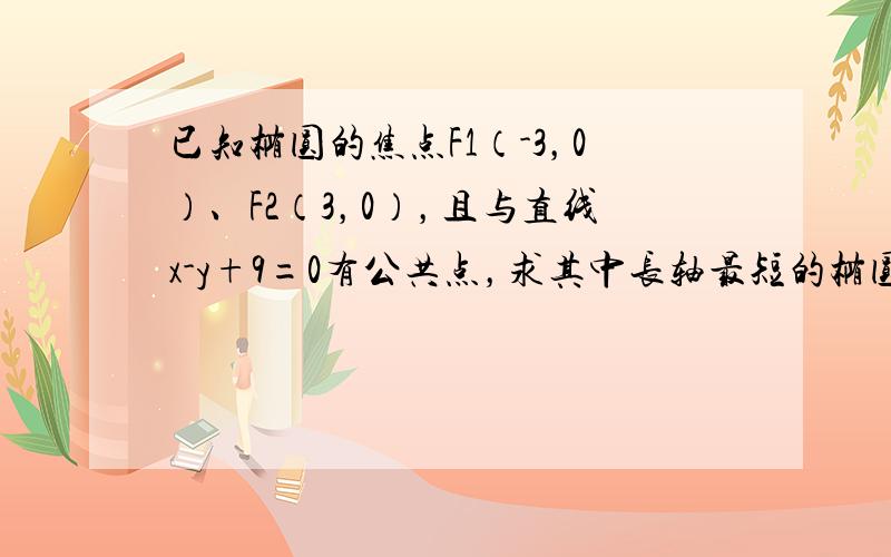 已知椭圆的焦点F1（-3，0）、F2（3，0），且与直线x-y+9=0有公共点，求其中长轴最短的椭圆方程．