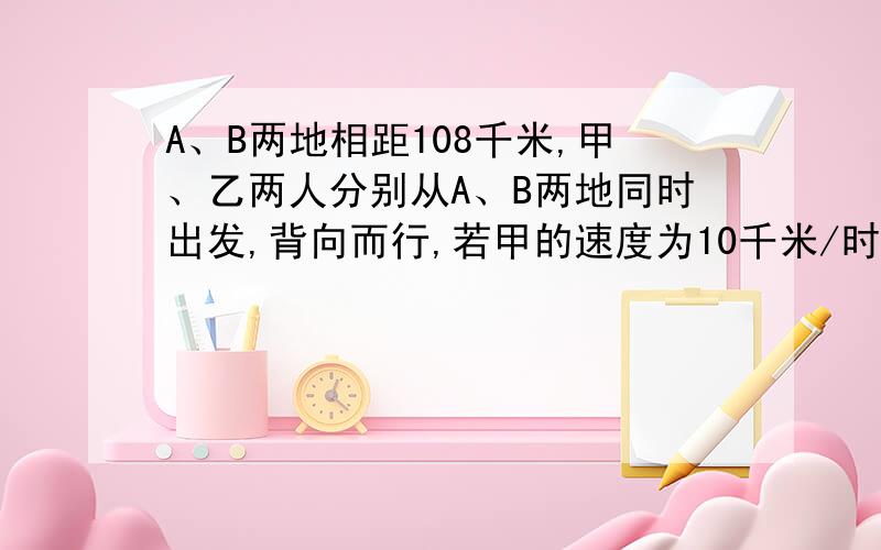 A、B两地相距108千米,甲、乙两人分别从A、B两地同时出发,背向而行,若甲的速度为10千米/时,乙的速度为8千米/时,