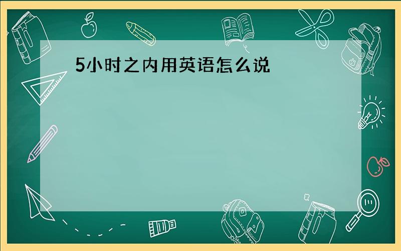 5小时之内用英语怎么说