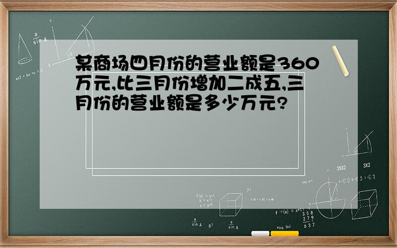 某商场四月份的营业额是360万元,比三月份增加二成五,三月份的营业额是多少万元?